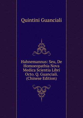 Quintini Guanciali Hahnemannus: Seu, De Homoeopathia Nova Medica Scientia Libri Octo. Q. Guanciali. (Chinese Edition)