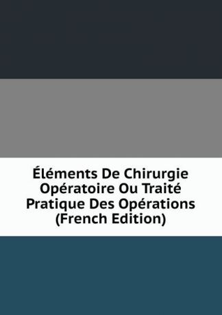 Elements De Chirurgie Operatoire Ou Traite Pratique Des Operations (French Edition)