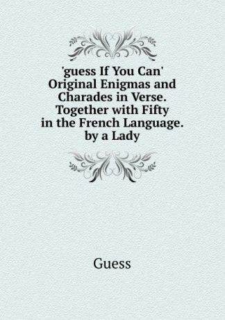 Guess .guess If You Can. Original Enigmas and Charades in Verse. Together with Fifty in the French Language. by a Lady