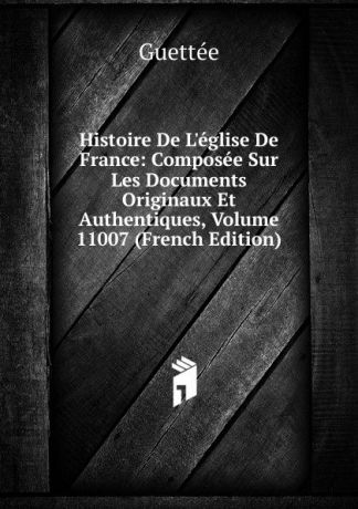 Wladimir Guettée Histoire De L.eglise De France: Composee Sur Les Documents Originaux Et Authentiques, Volume 11007 (French Edition)