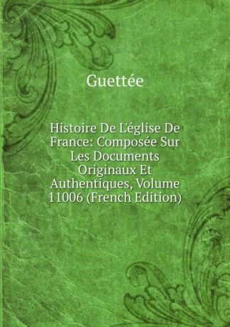 Wladimir Guettée Histoire De L.eglise De France: Composee Sur Les Documents Originaux Et Authentiques, Volume 11006 (French Edition)