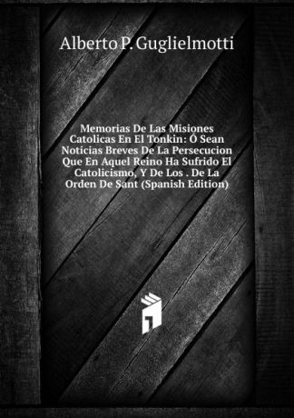 Alberto P. Guglielmotti Memorias De Las Misiones Catolicas En El Tonkin: O Sean Noticias Breves De La Persecucion Que En Aquel Reino Ha Sufrido El Catolicismo, Y De Los . De La Orden De Sant (Spanish Edition)