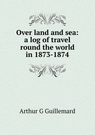 Arthur G Guillemard Over land and sea: a log of travel round the world in 1873-1874