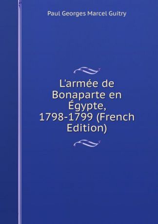 Paul Georges Marcel Guitry L.armee de Bonaparte en Egypte, 1798-1799 (French Edition)