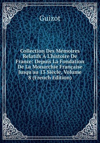 M. Guizot Collection Des Memoires Relatifs A L.histoire De France: Depuis La Fondation De La Monarchie Francaise Jusqu.au 13 Siecle, Volume 8 (French Edition)