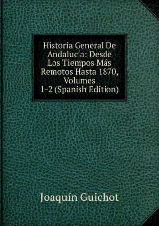 Joaquín Guichot Historia General De Andalucia: Desde Los Tiempos Mas Remotos Hasta 1870, Volumes 1-2 (Spanish Edition)