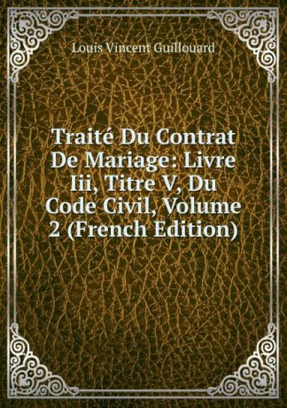 Louis Vincent Guillouard Traite Du Contrat De Mariage: Livre Iii, Titre V, Du Code Civil, Volume 2 (French Edition)