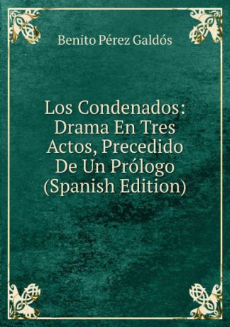 Benito Pérez Galdós Los Condenados: Drama En Tres Actos, Precedido De Un Prologo (Spanish Edition)