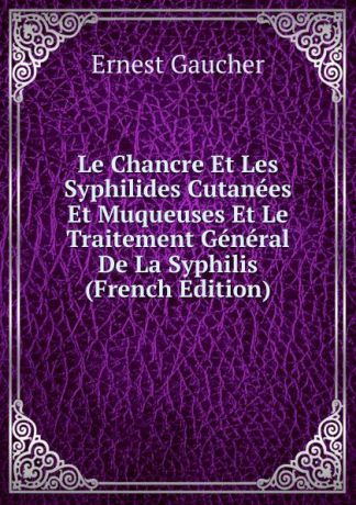 Ernest Gaucher Le Chancre Et Les Syphilides Cutanees Et Muqueuses Et Le Traitement General De La Syphilis (French Edition)
