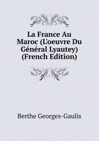 Berthe Georges-Gaulis La France Au Maroc (L.oeuvre Du General Lyautey) (French Edition)