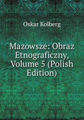 Oskar Kolberg Mazowsze: Obraz Etnograficzny, Volume 5 (Polish Edition)