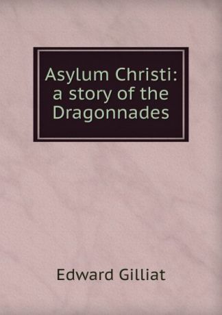 Edward Gilliat Asylum Christi: a story of the Dragonnades