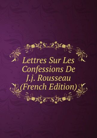 Lettres Sur Les Confessions De J.j. Rousseau (French Edition)