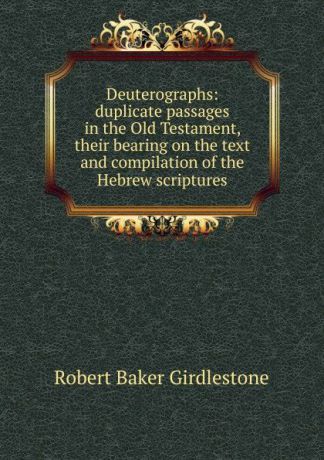 Robert Baker Girdlestone Deuterographs: duplicate passages in the Old Testament, their bearing on the text and compilation of the Hebrew scriptures