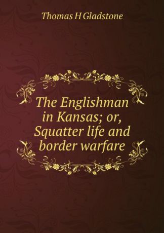 Thomas H Gladstone The Englishman in Kansas; or, Squatter life and border warfare