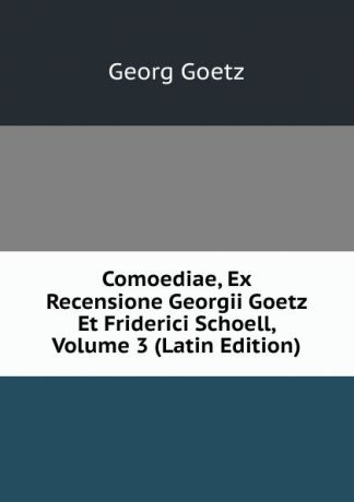 Georg Goetz Comoediae, Ex Recensione Georgii Goetz Et Friderici Schoell, Volume 3 (Latin Edition)