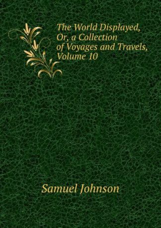 Johnson Samuel The World Displayed, Or, a Collection of Voyages and Travels, Volume 10