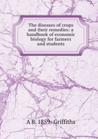 A B. 1859- Griffiths The diseases of crops and their remedies: a handbook of economic biology for farmers and students