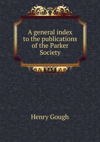 Henry Gough A general index to the publications of the Parker Society