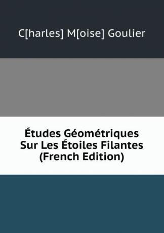 C[harles] M[oise] Goulier Etudes Geometriques Sur Les Etoiles Filantes (French Edition)