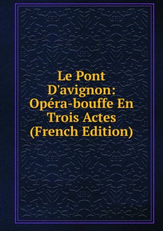Le Pont D.avignon: Opera-bouffe En Trois Actes (French Edition)