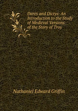 Nathaniel Edward Griffin Dares and Dictys: An Introduction to the Study of Medieval Versions of the Story of Troy .