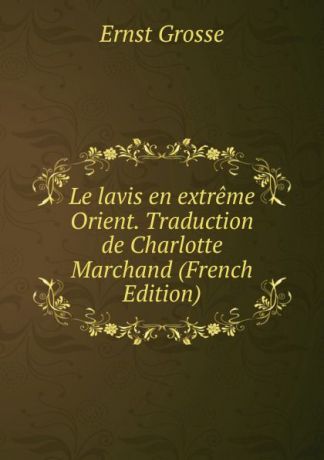Ernst Grosse Le lavis en extreme Orient. Traduction de Charlotte Marchand (French Edition)