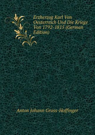 Anton Johann Gross-Hoffinger Erzherzog Karl Von Oesterreich Und Die Kriege Von 1792-1815 (German Edition)