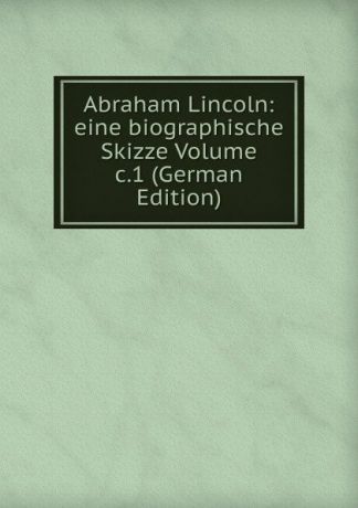 Abraham Lincoln: eine biographische Skizze Volume c.1 (German Edition)