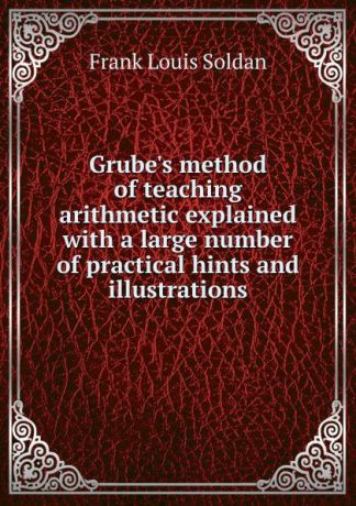 Frank Louis Soldan Grube.s method of teaching arithmetic explained with a large number of practical hints and illustrations