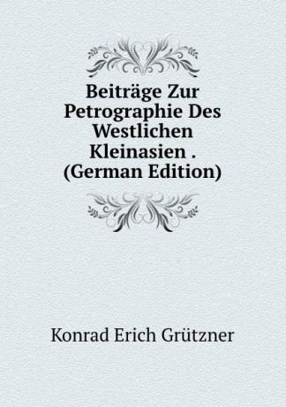 Konrad Erich Grützner Beitrage Zur Petrographie Des Westlichen Kleinasien . (German Edition)