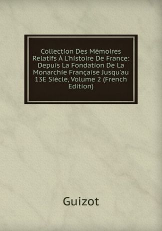 M. Guizot Collection Des Memoires Relatifs A L.histoire De France: Depuis La Fondation De La Monarchie Francaise Jusqu.au 13E Siecle, Volume 2 (French Edition)