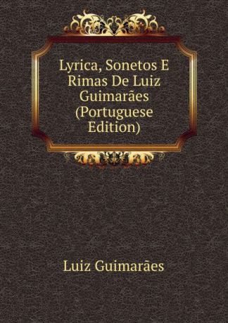 Luiz Guimarães Lyrica, Sonetos E Rimas De Luiz Guimaraes (Portuguese Edition)