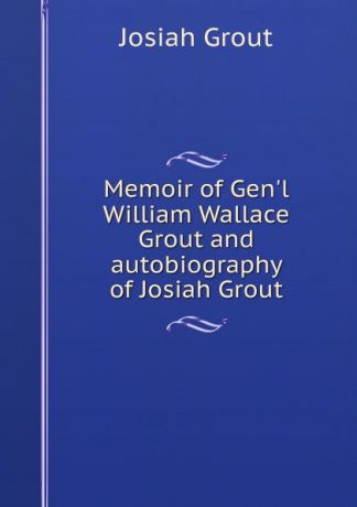 Josiah Grout Memoir of Gen.l William Wallace Grout and autobiography of Josiah Grout