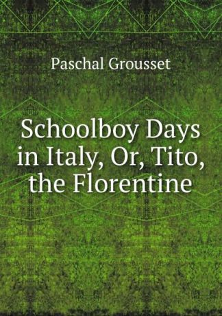 Paschal Grousset Schoolboy Days in Italy, Or, Tito, the Florentine