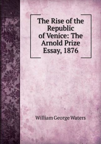 William George Waters The Rise of the Republic of Venice: The Arnold Prize Essay, 1876