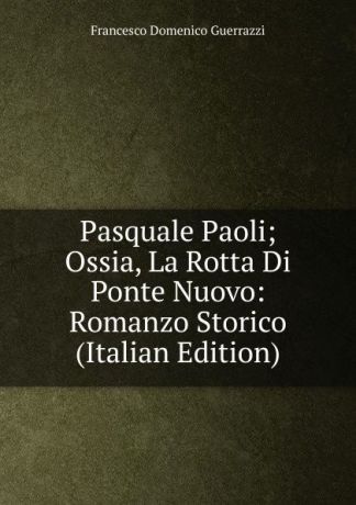 Guerrazzi Francesco Domenico Pasquale Paoli; Ossia, La Rotta Di Ponte Nuovo: Romanzo Storico (Italian Edition)