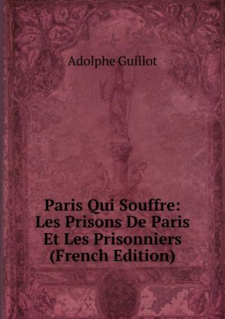 Adolphe Guillot Paris Qui Souffre: Les Prisons De Paris Et Les Prisonniers (French Edition)