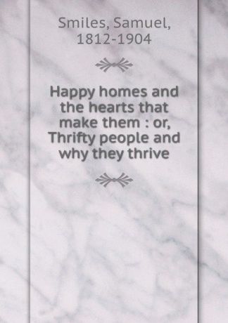 Samuel Smiles Happy homes and the hearts that make them : or, Thrifty people and why they thrive