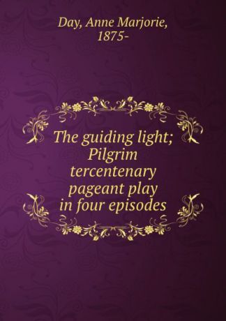 Anne Marjorie Day The guiding light; Pilgrim tercentenary pageant play in four episodes