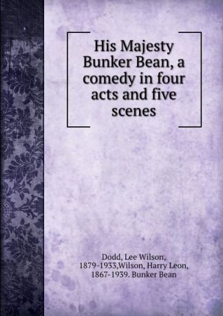 Lee Wilson Dodd His Majesty Bunker Bean, a comedy in four acts and five scenes