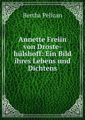 Bertha Pelican Annette Freiin von Droste-hulshoff: Ein Bild ihres Lebens und Dichtens