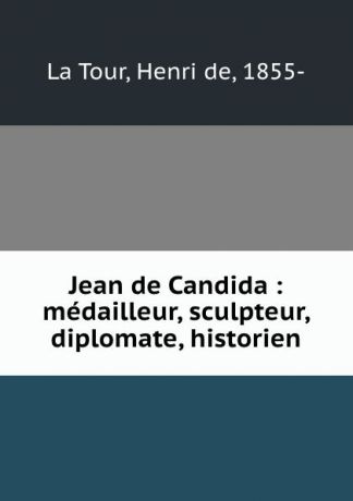 Henri de La Tour Jean de Candida : medailleur, sculpteur, diplomate, historien
