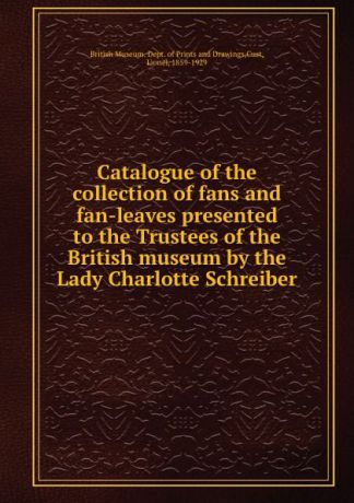 Lionel Cust Catalogue of the collection of fans and fan-leaves presented to the Trustees of the British museum by the Lady Charlotte Schreiber.