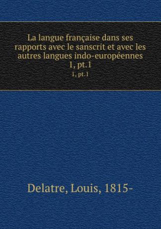 Louis Delatre La langue francaise dans ses rapports avec le sanscrit et avec les autres langues indo-europeennes. 1, pt.1
