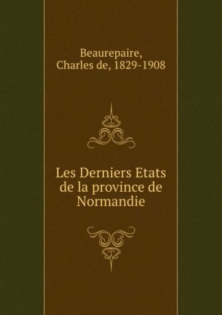 Charles de Beaurepaire Les Derniers Etats de la province de Normandie
