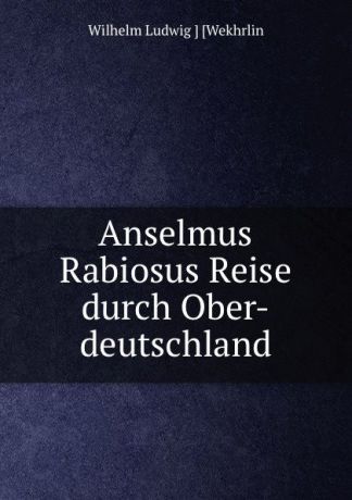 Wilhelm Ludwig Wekhrlin Anselmus Rabiosus Reise durch Ober-deutschland