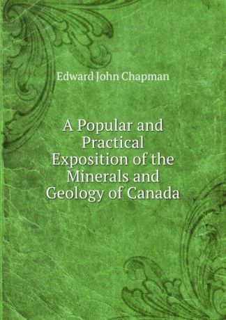 Edward John Chapman A Popular and Practical Exposition of the Minerals and Geology of Canada