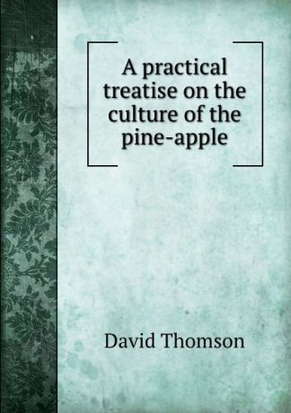 David Thomson A practical treatise on the culture of the pine-apple