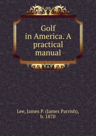 James Parrish Lee Golf in America. A practical manual
